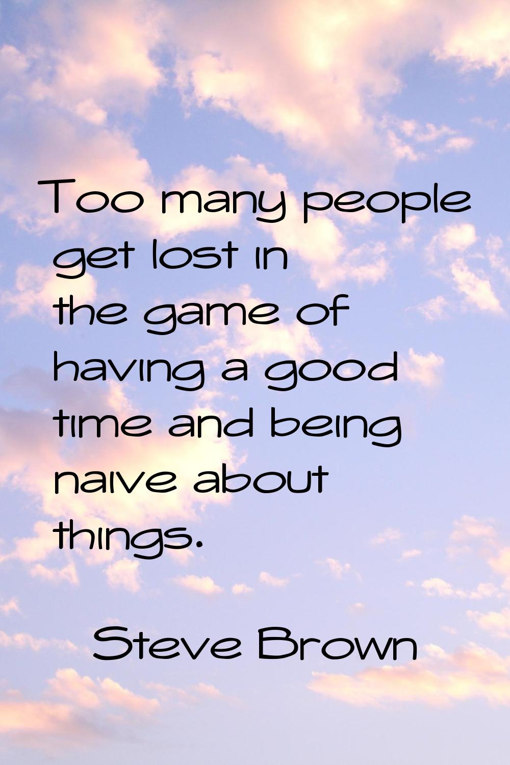 Too many people get lost in the game of having a good time and being naive about things.