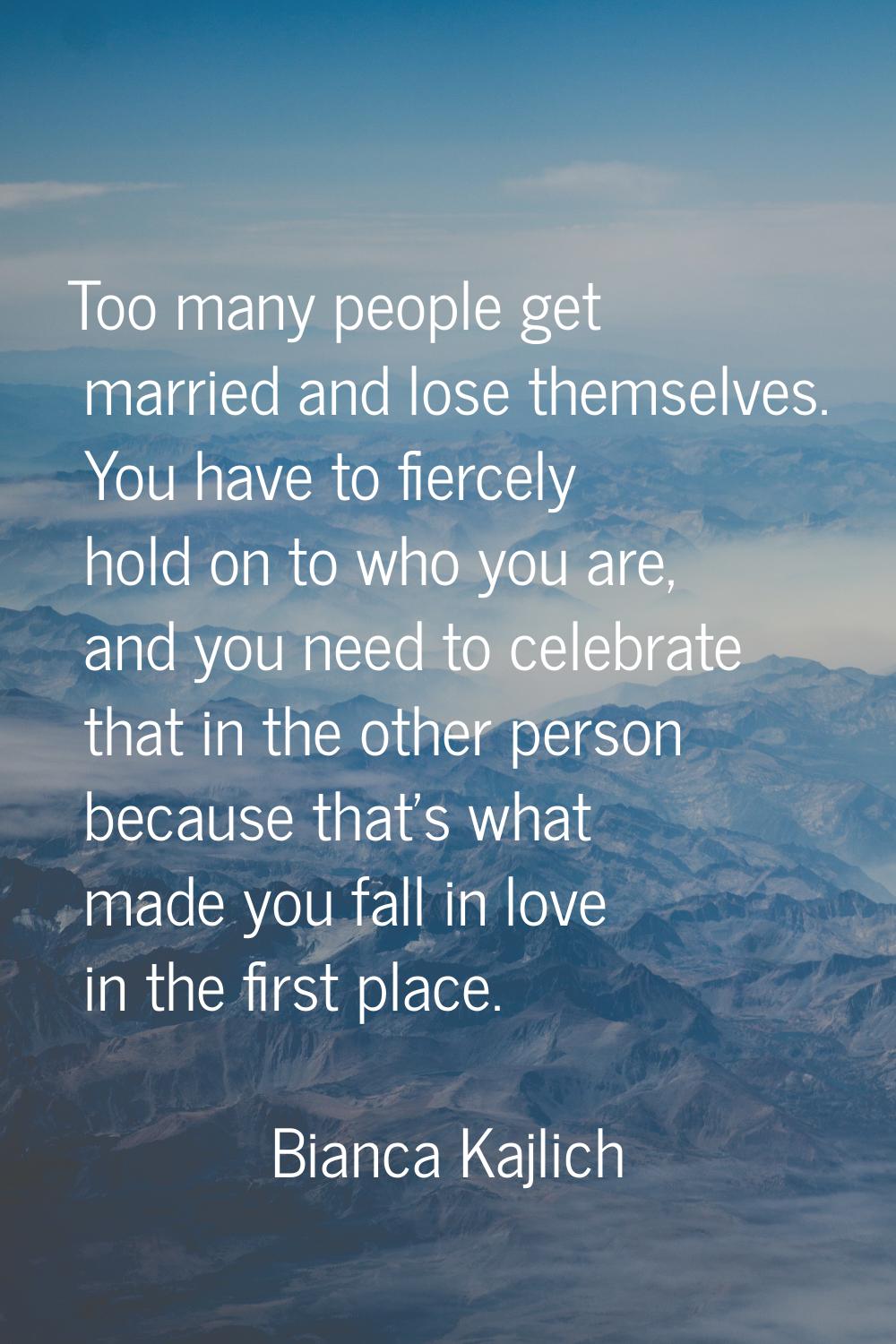 Too many people get married and lose themselves. You have to fiercely hold on to who you are, and y