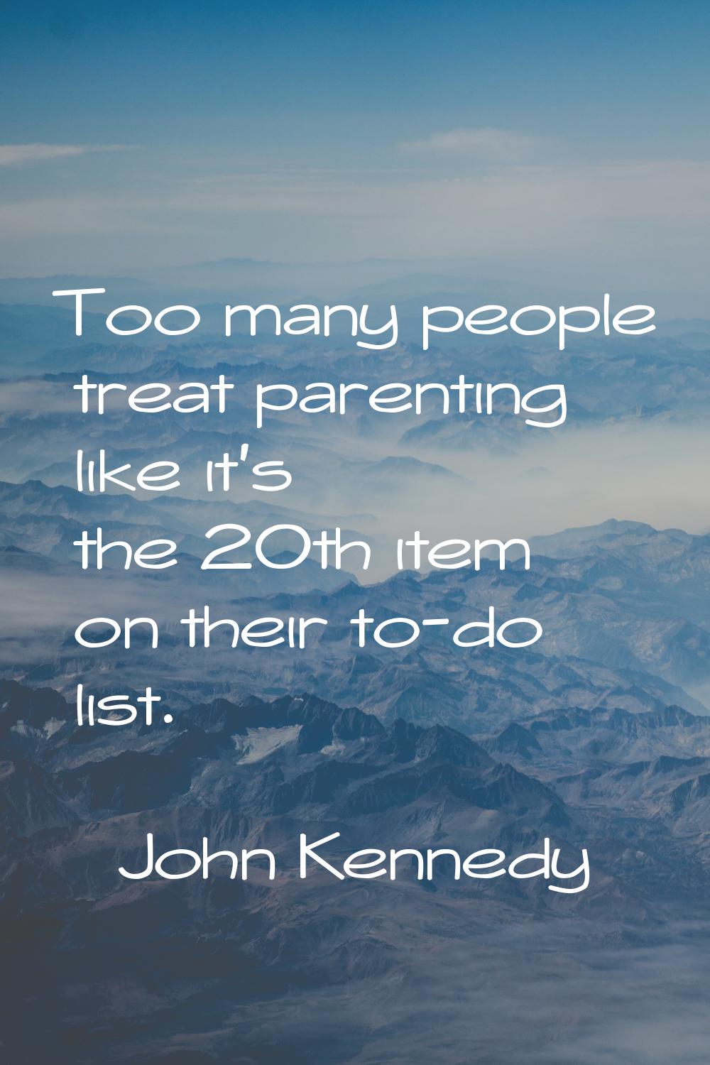 Too many people treat parenting like it's the 20th item on their to-do list.