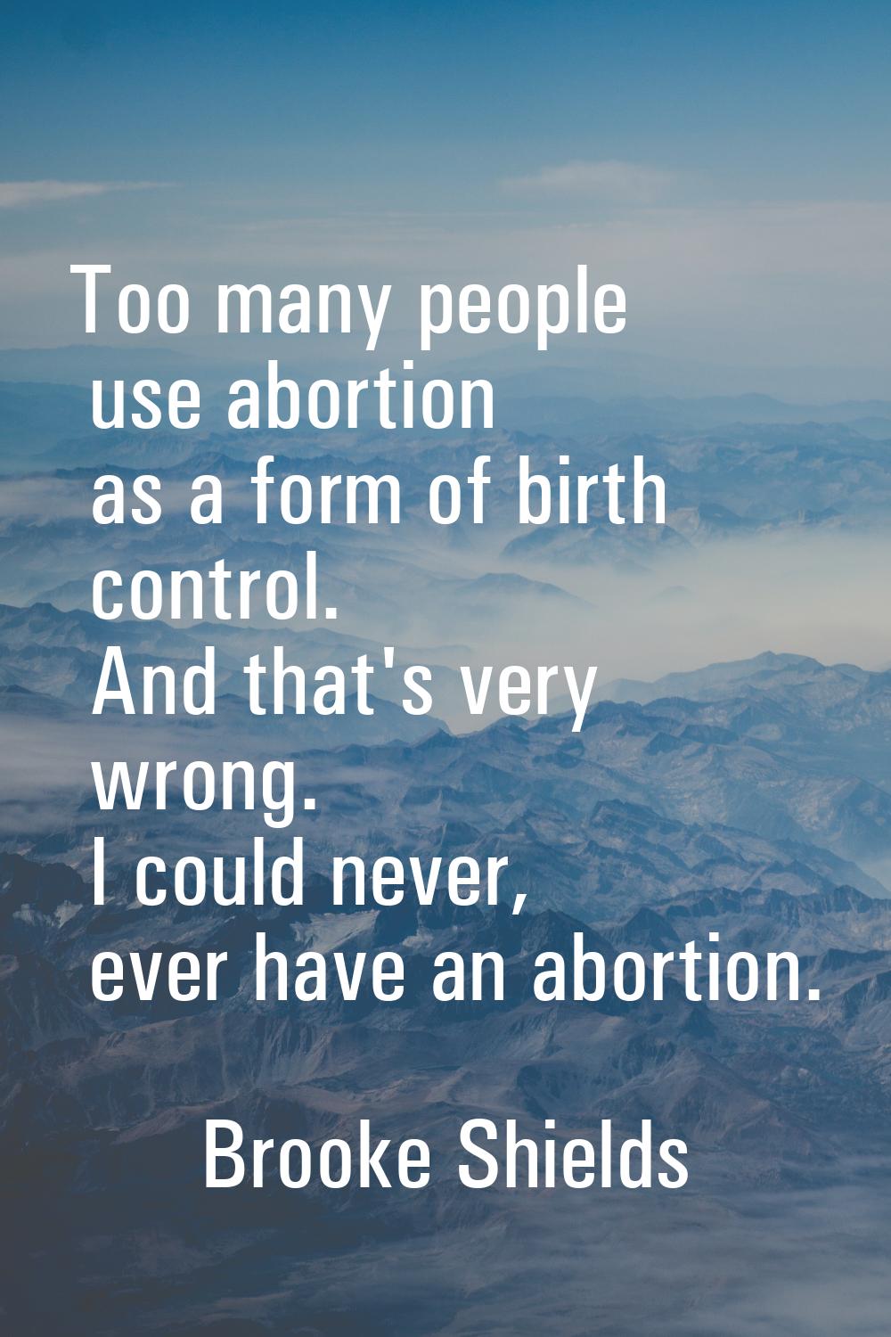 Too many people use abortion as a form of birth control. And that's very wrong. I could never, ever