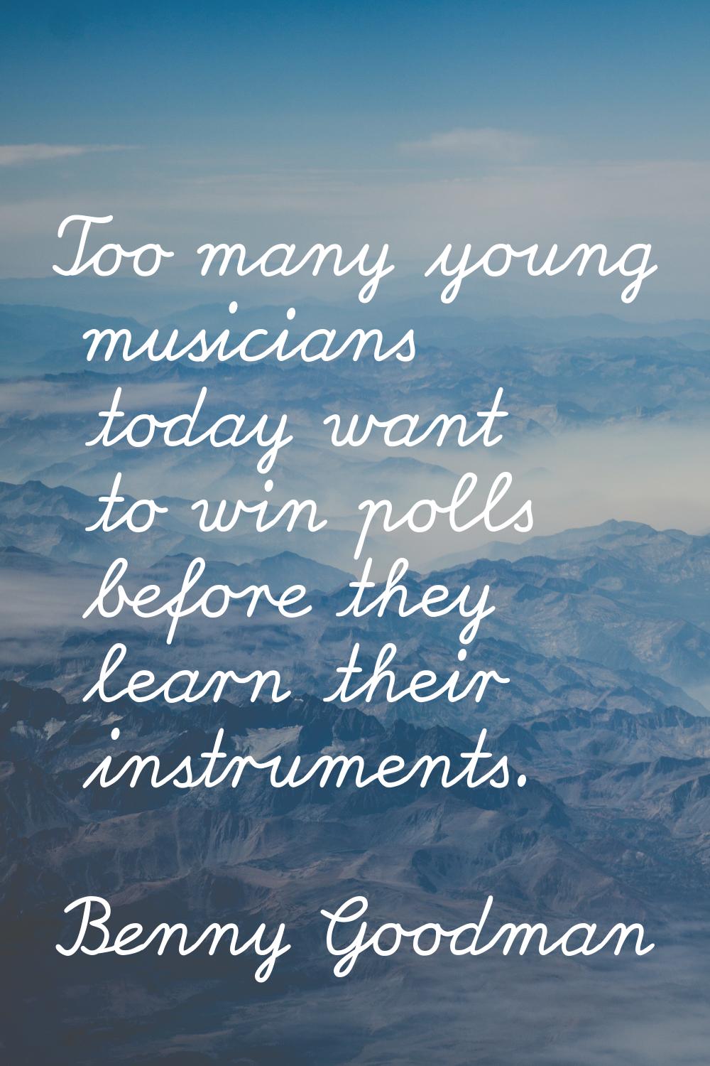 Too many young musicians today want to win polls before they learn their instruments.