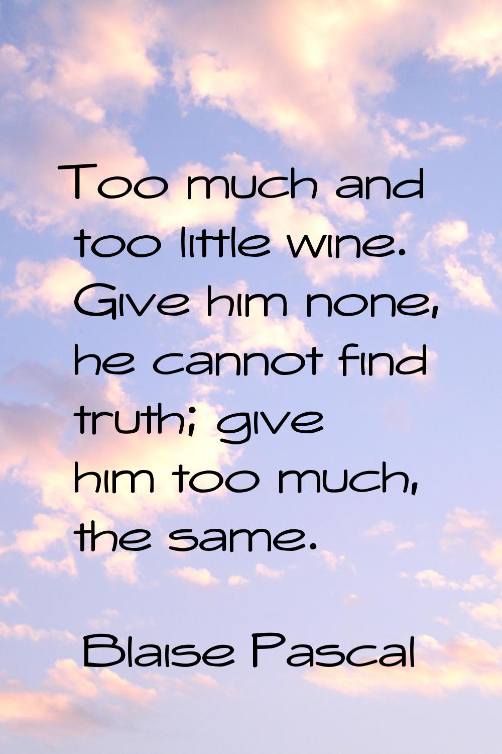 Too much and too little wine. Give him none, he cannot find truth; give him too much, the same.