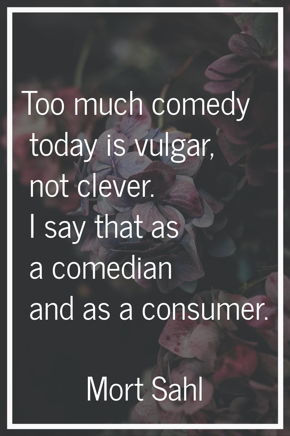 Too much comedy today is vulgar, not clever. I say that as a comedian and as a consumer.