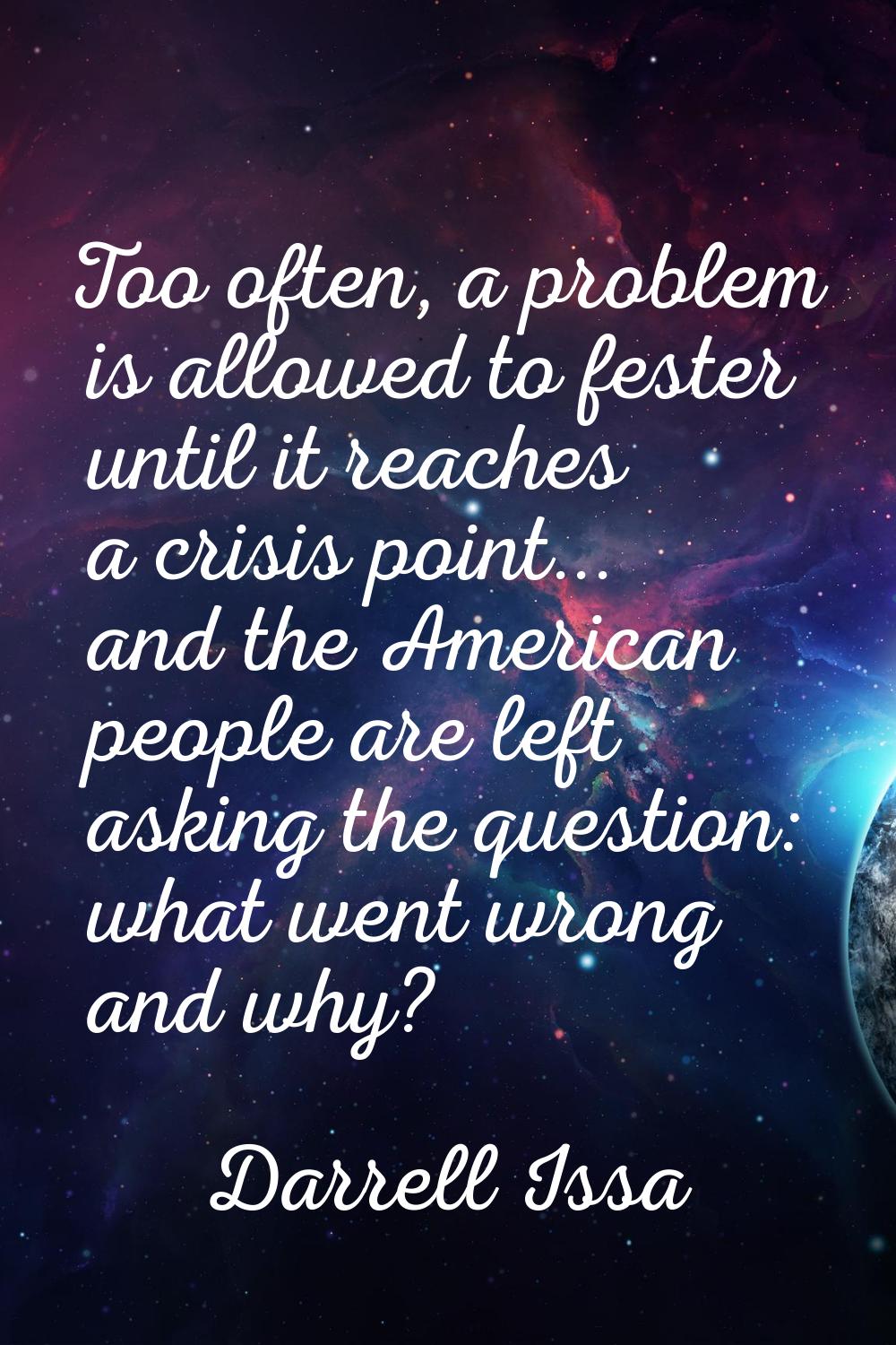 Too often, a problem is allowed to fester until it reaches a crisis point... and the American peopl