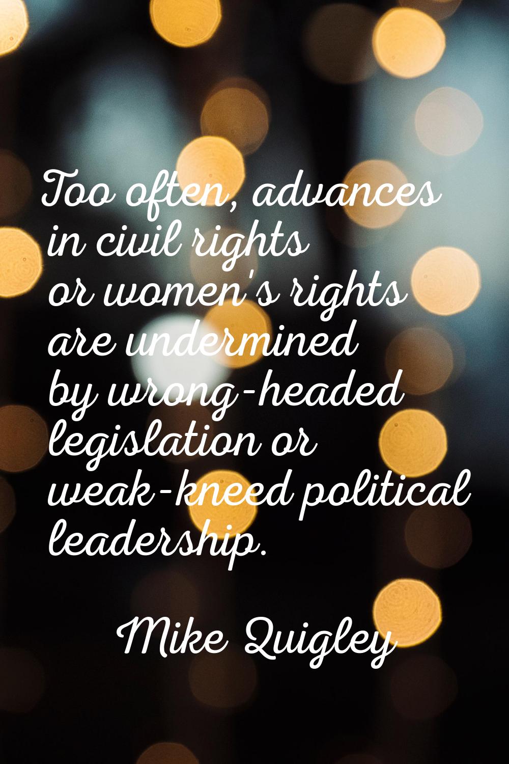 Too often, advances in civil rights or women's rights are undermined by wrong-headed legislation or