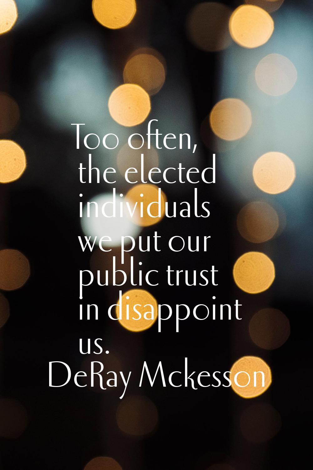 Too often, the elected individuals we put our public trust in disappoint us.