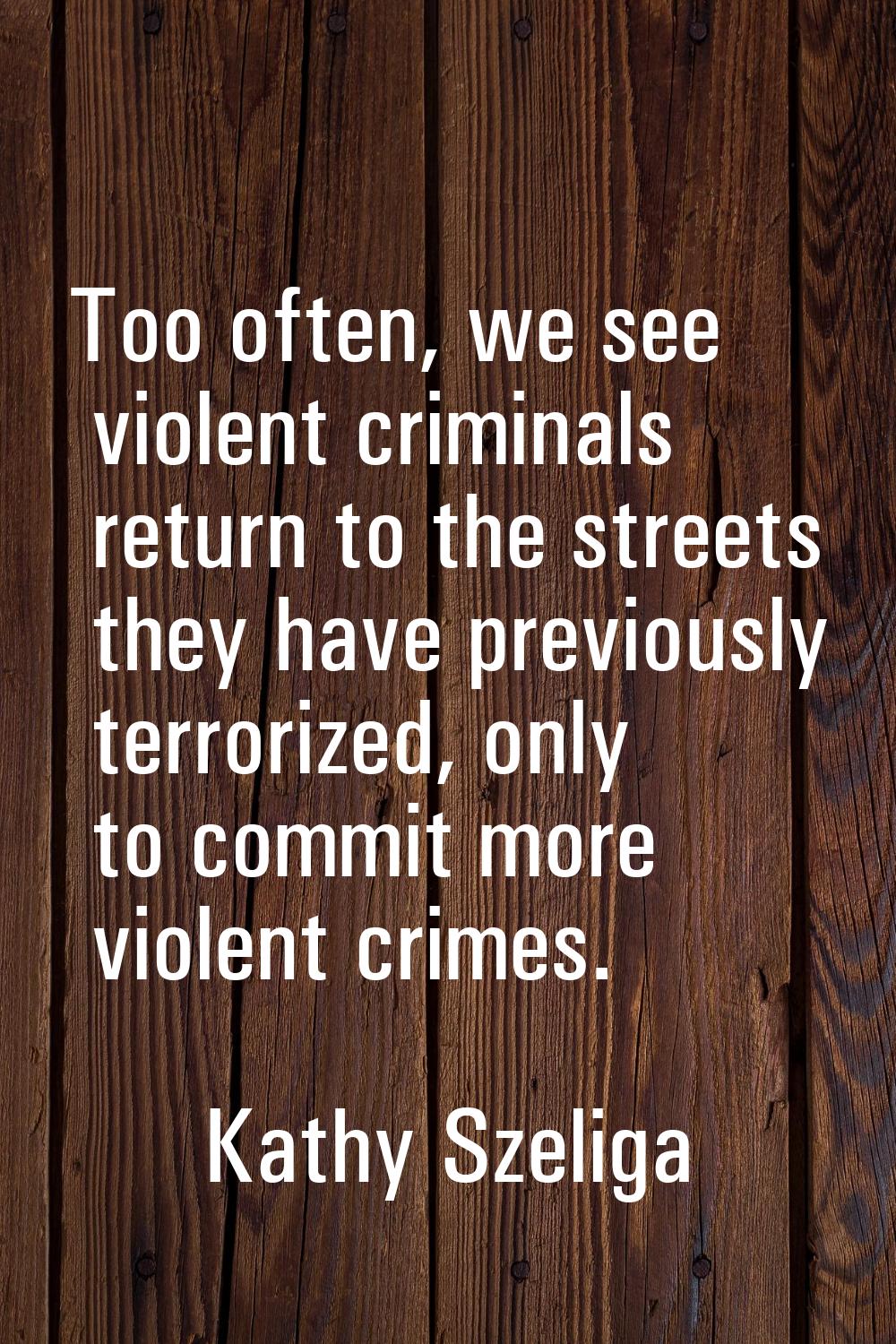 Too often, we see violent criminals return to the streets they have previously terrorized, only to 