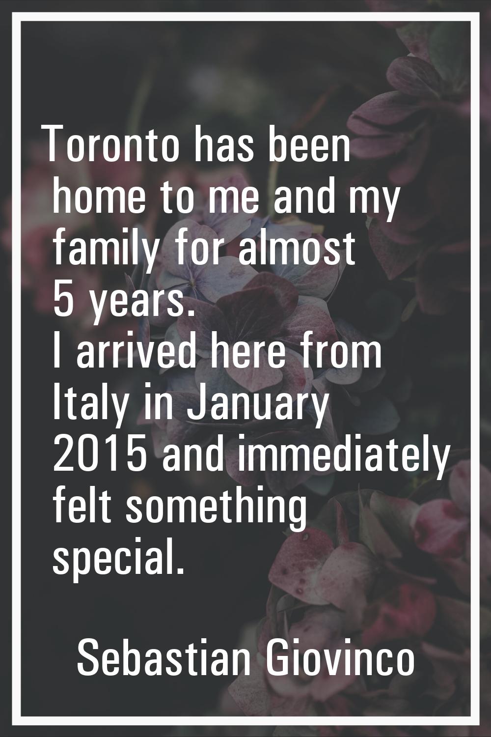 Toronto has been home to me and my family for almost 5 years. I arrived here from Italy in January 