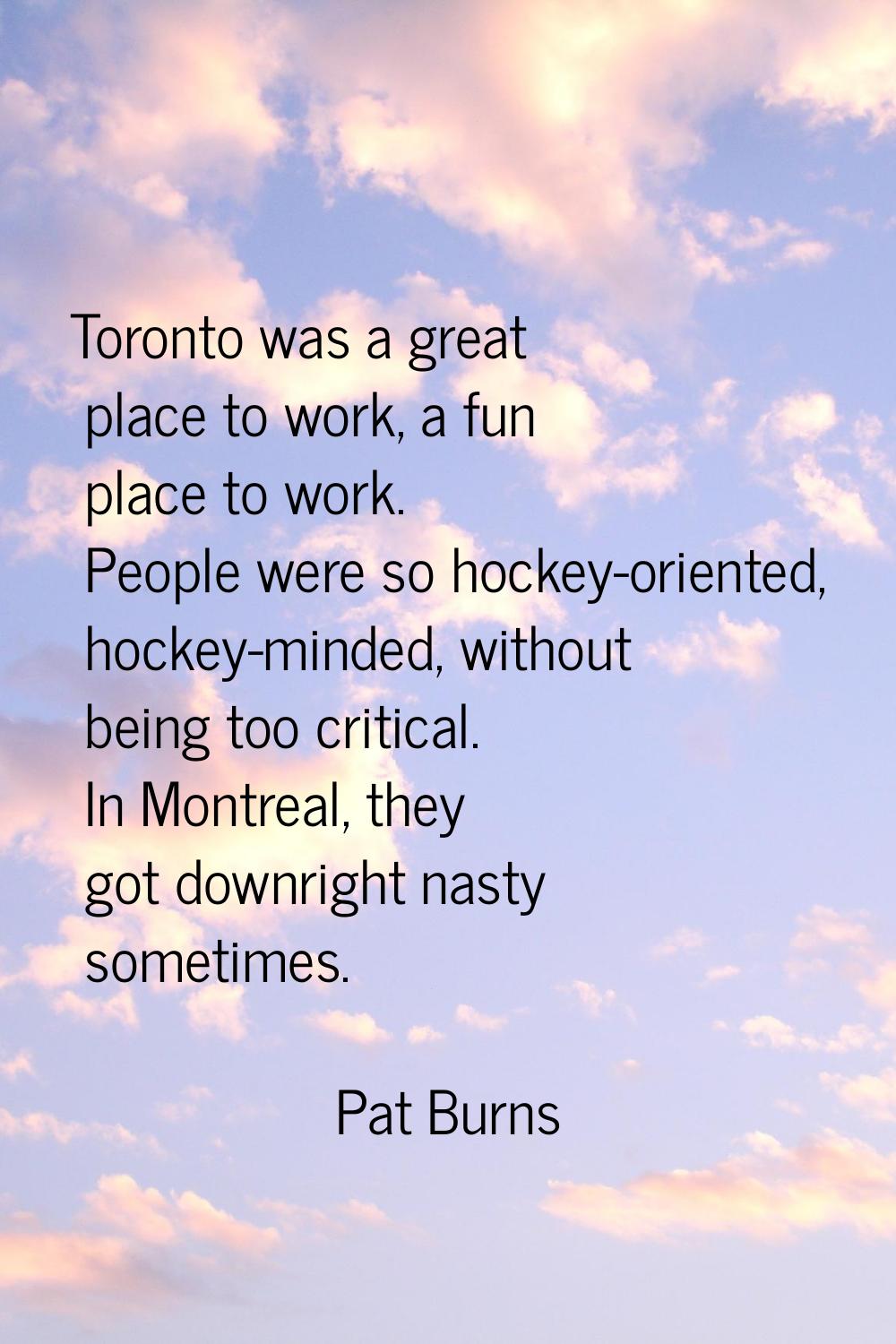 Toronto was a great place to work, a fun place to work. People were so hockey-oriented, hockey-mind