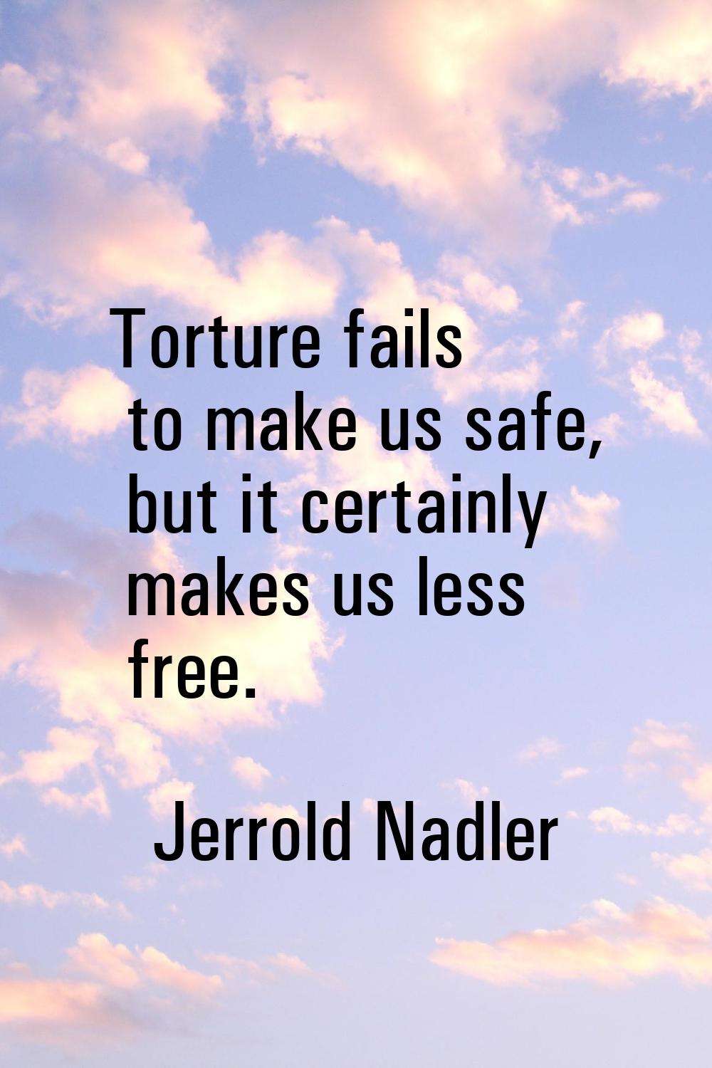Torture fails to make us safe, but it certainly makes us less free.
