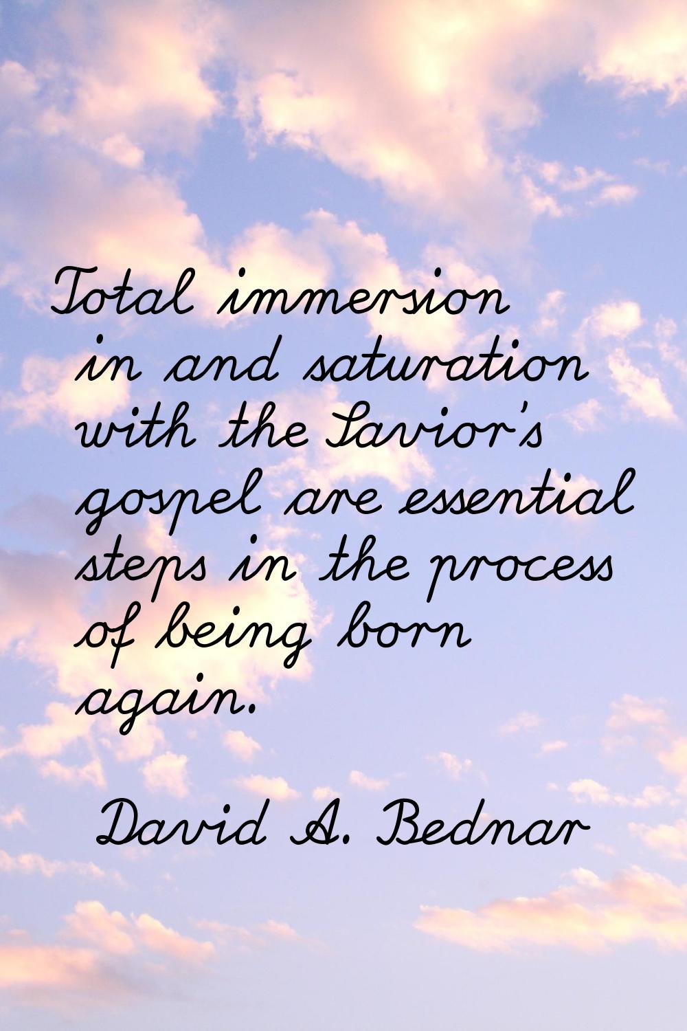 Total immersion in and saturation with the Savior's gospel are essential steps in the process of be