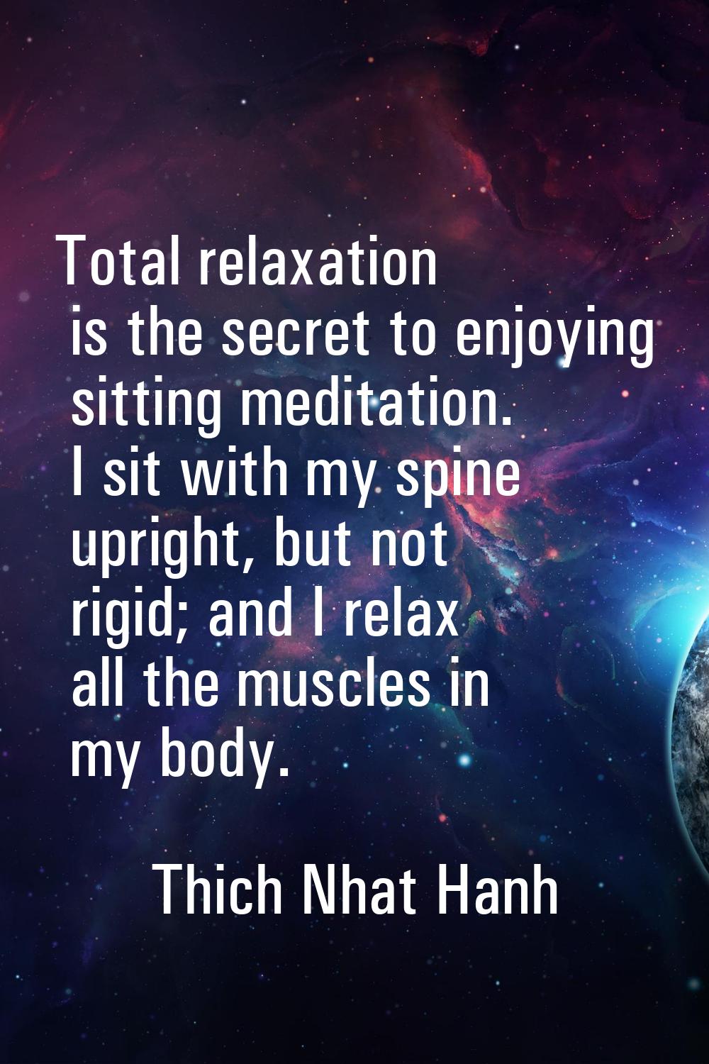 Total relaxation is the secret to enjoying sitting meditation. I sit with my spine upright, but not