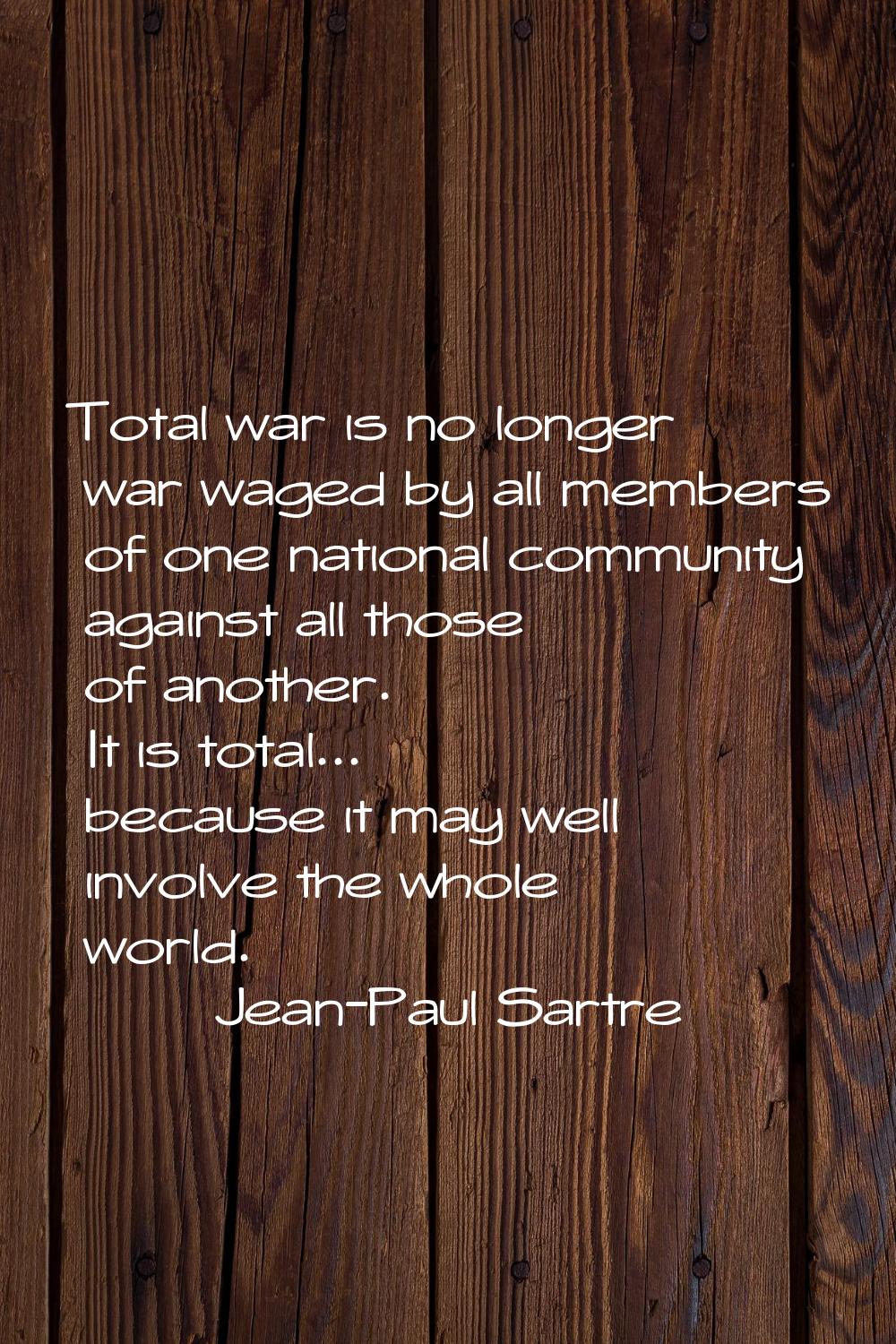 Total war is no longer war waged by all members of one national community against all those of anot