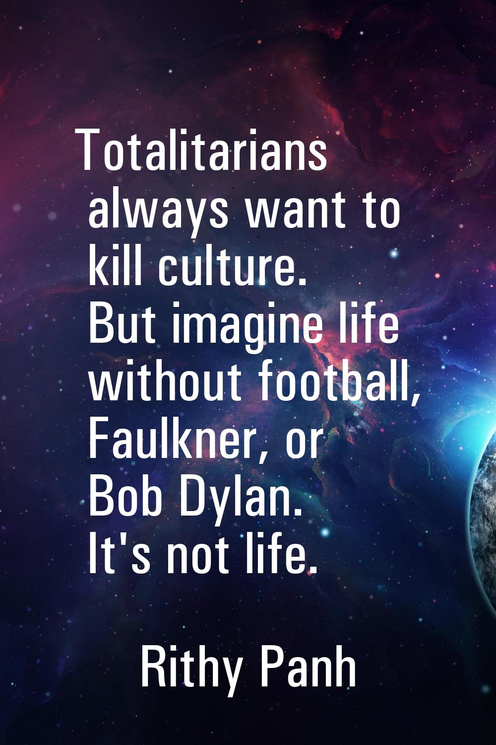 Totalitarians always want to kill culture. But imagine life without football, Faulkner, or Bob Dyla