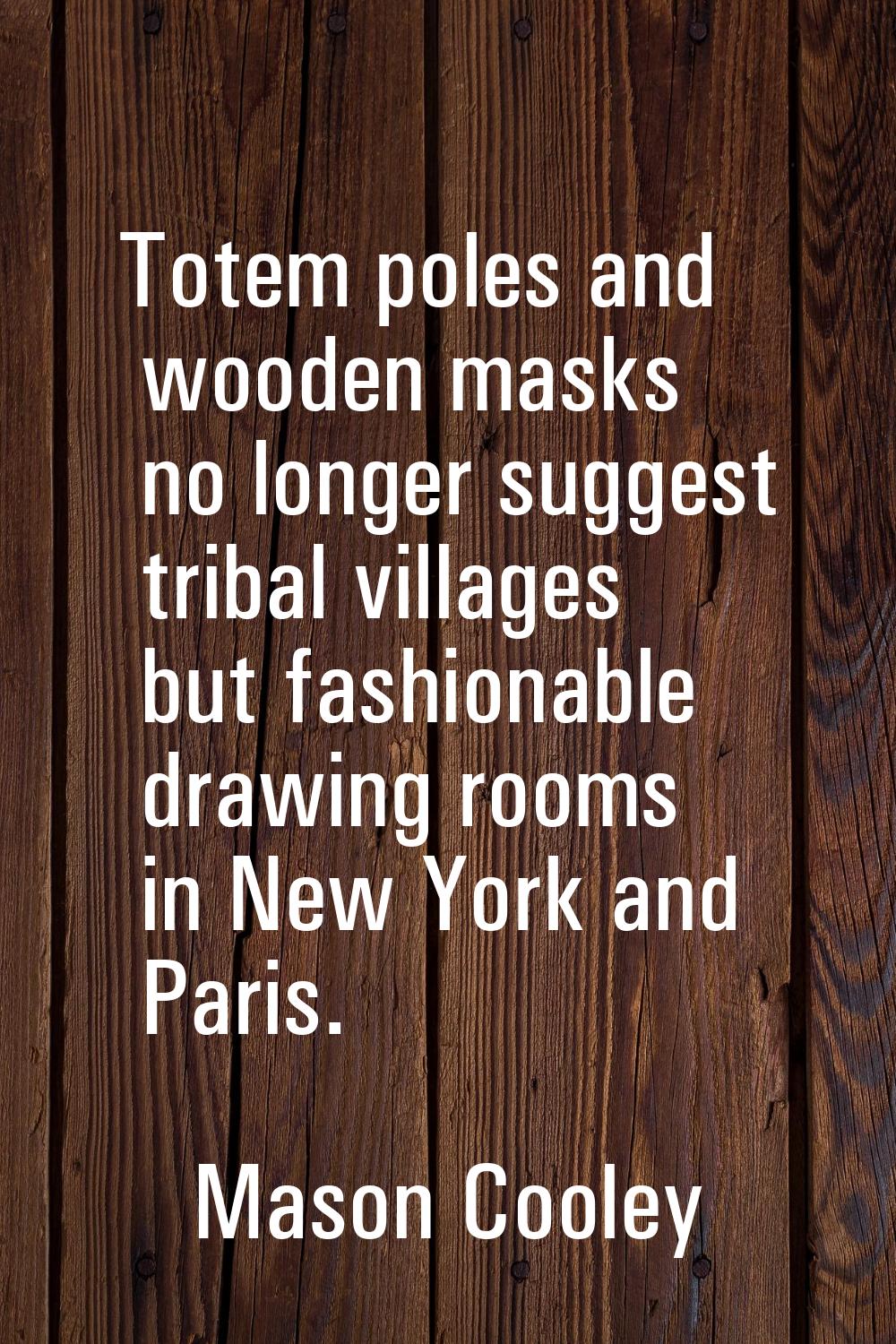 Totem poles and wooden masks no longer suggest tribal villages but fashionable drawing rooms in New
