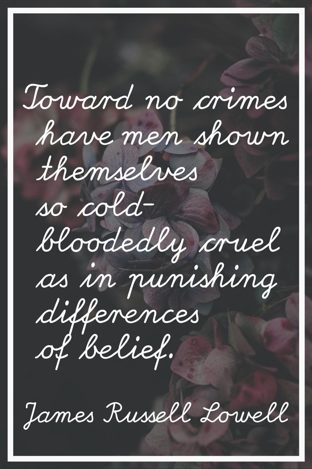 Toward no crimes have men shown themselves so cold- bloodedly cruel as in punishing differences of 
