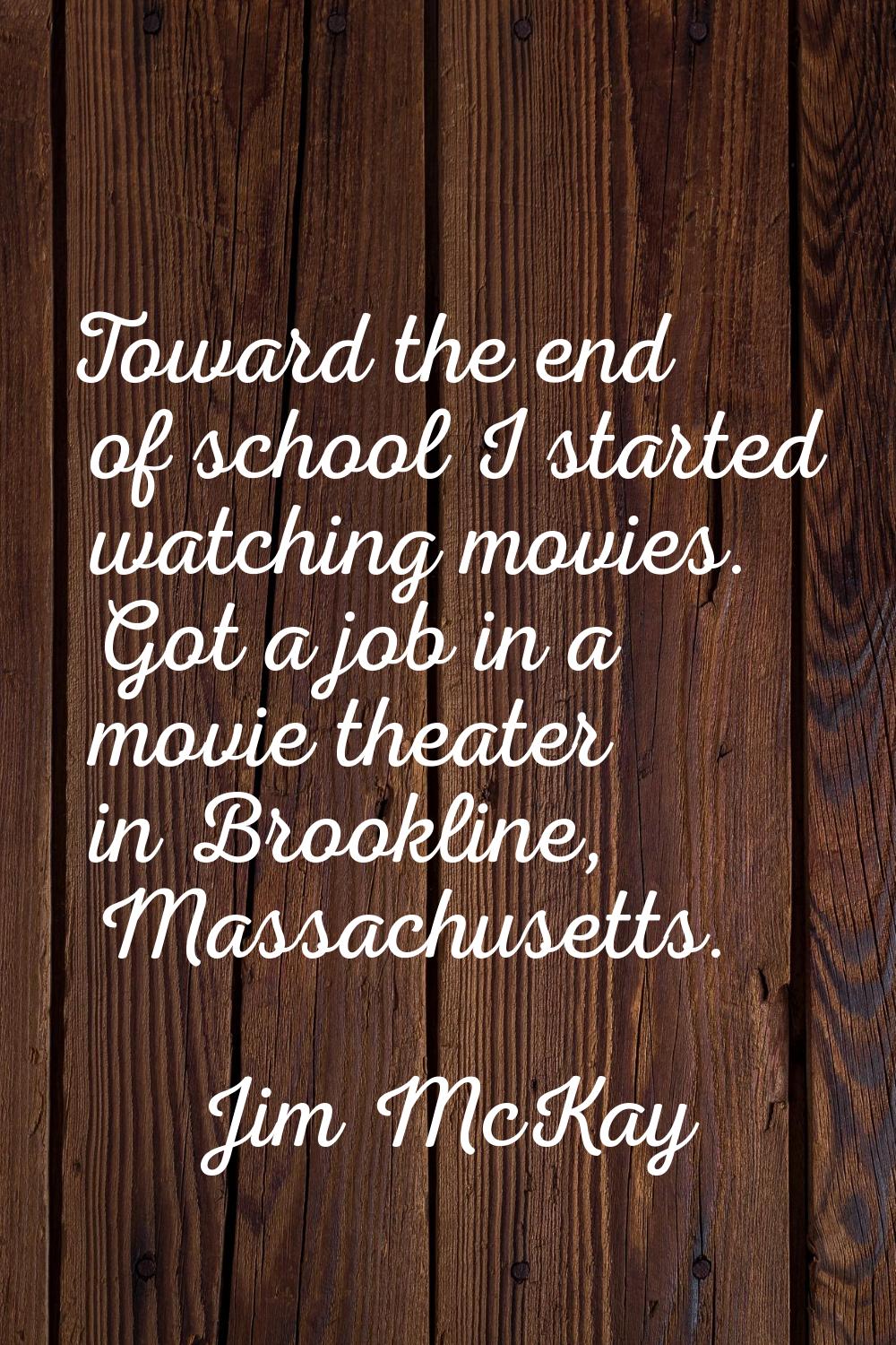 Toward the end of school I started watching movies. Got a job in a movie theater in Brookline, Mass
