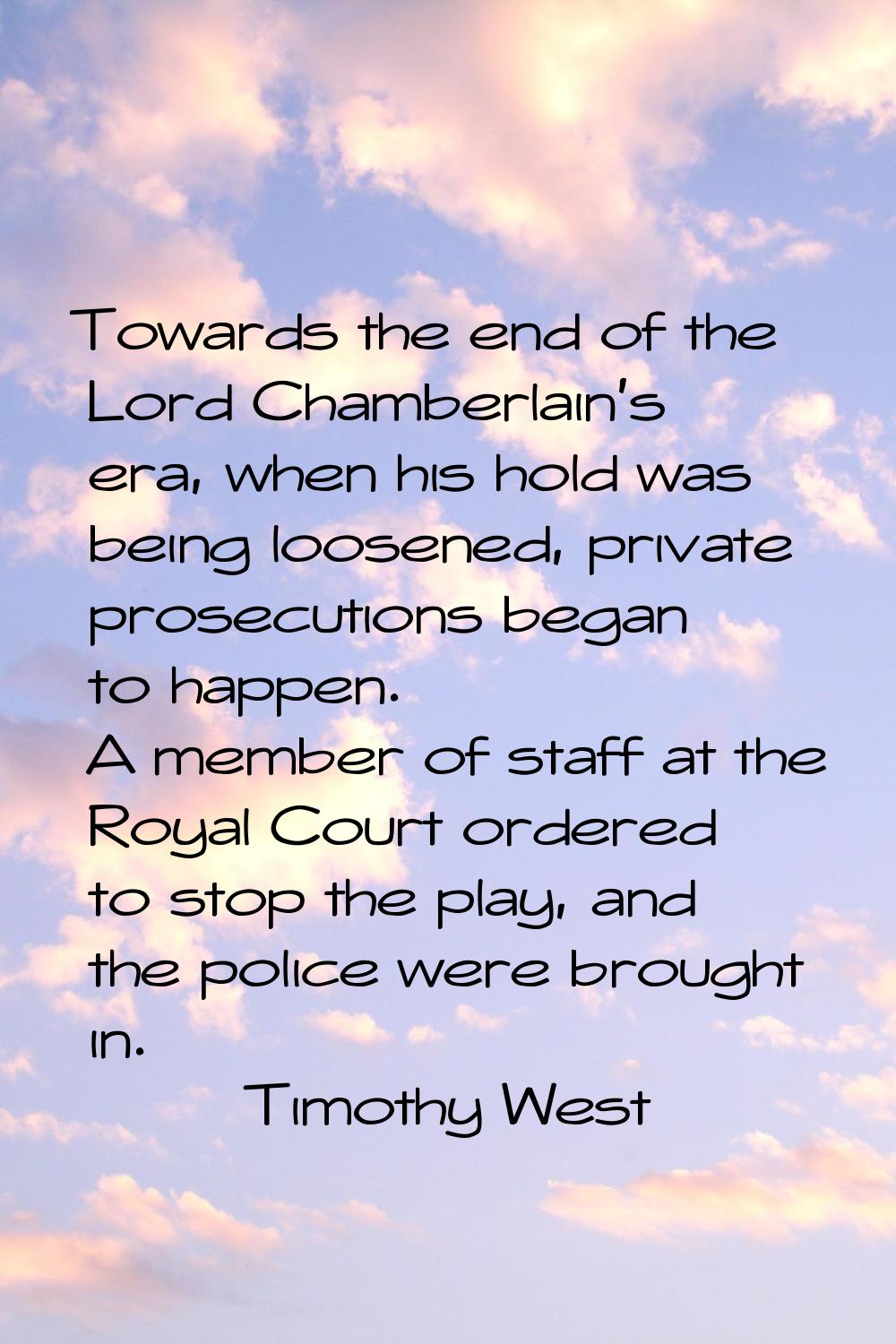 Towards the end of the Lord Chamberlain's era, when his hold was being loosened, private prosecutio