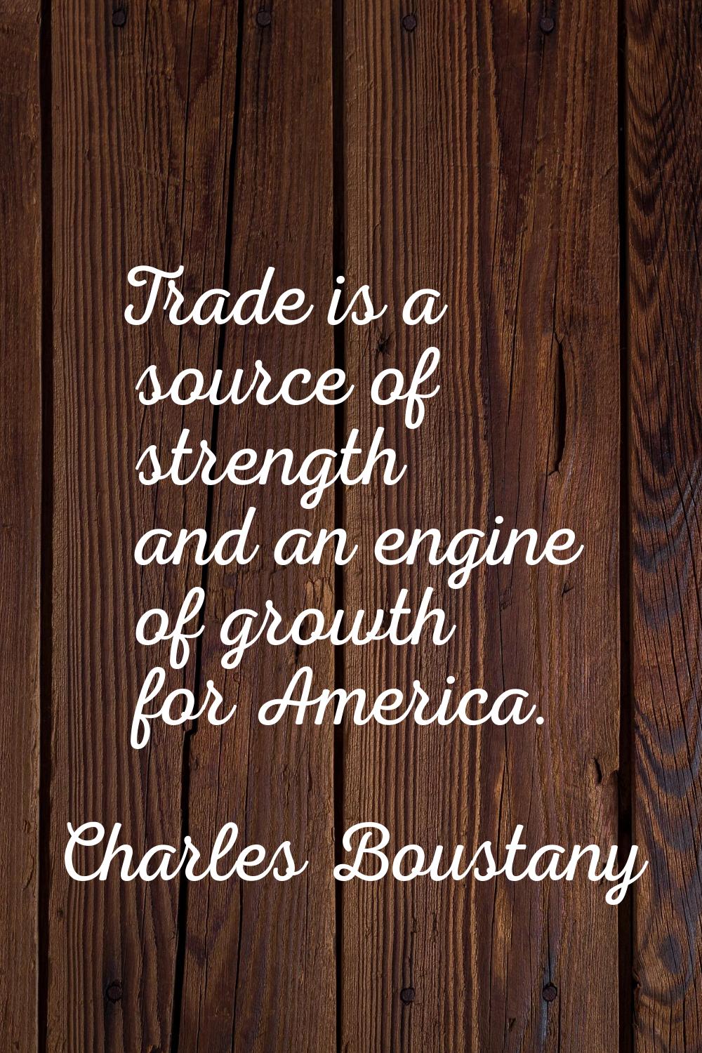 Trade is a source of strength and an engine of growth for America.