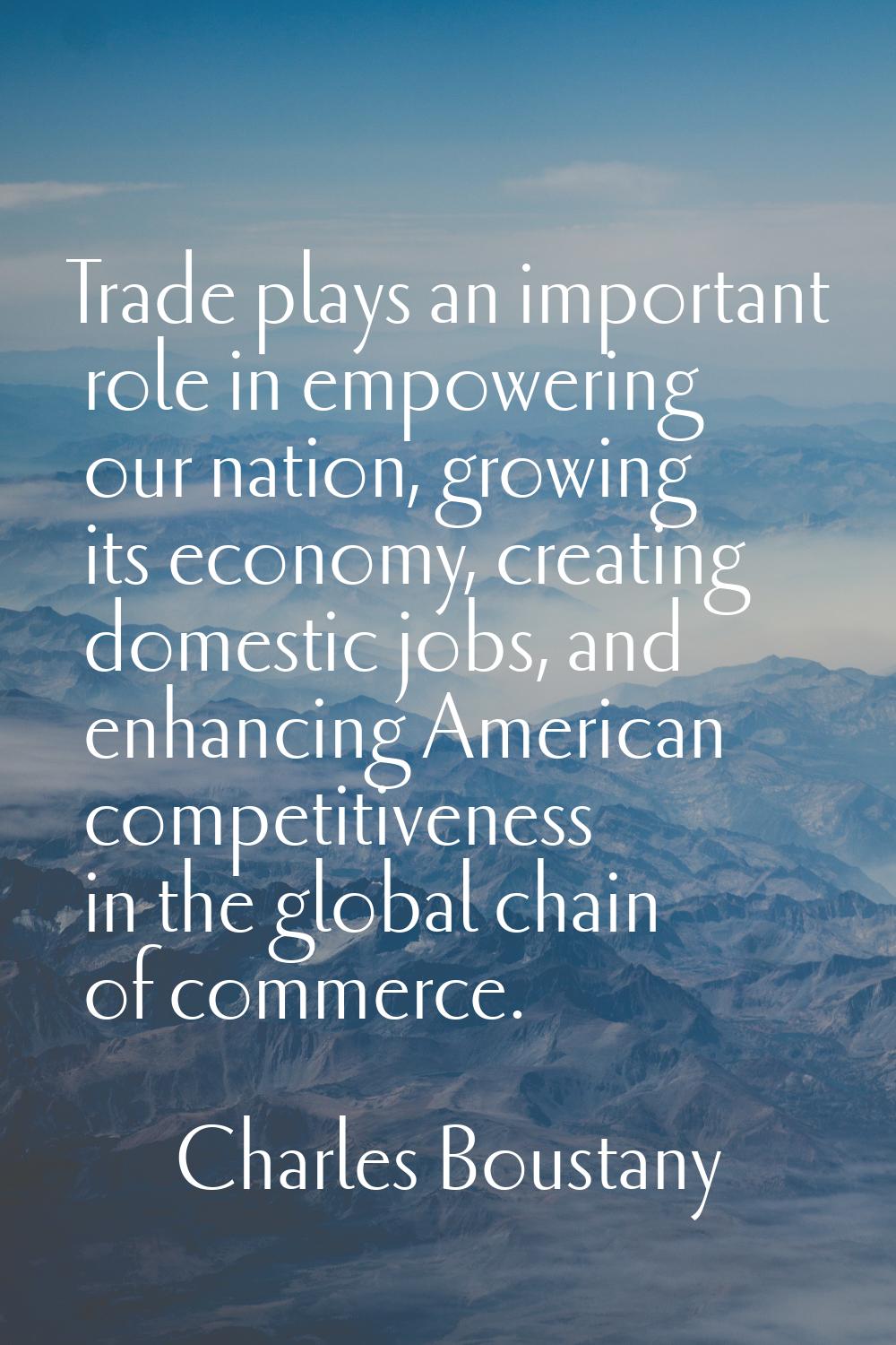 Trade plays an important role in empowering our nation, growing its economy, creating domestic jobs