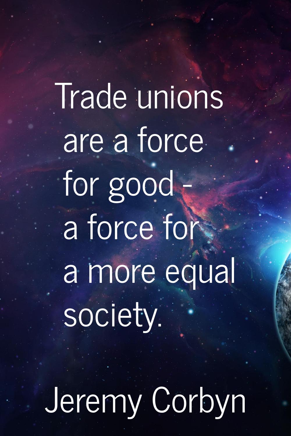 Trade unions are a force for good - a force for a more equal society.