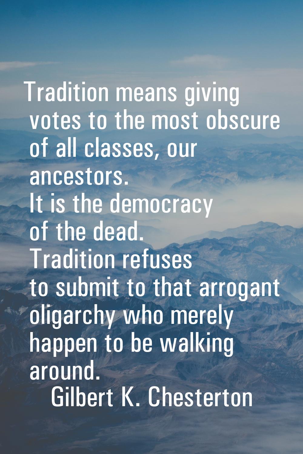 Tradition means giving votes to the most obscure of all classes, our ancestors. It is the democracy