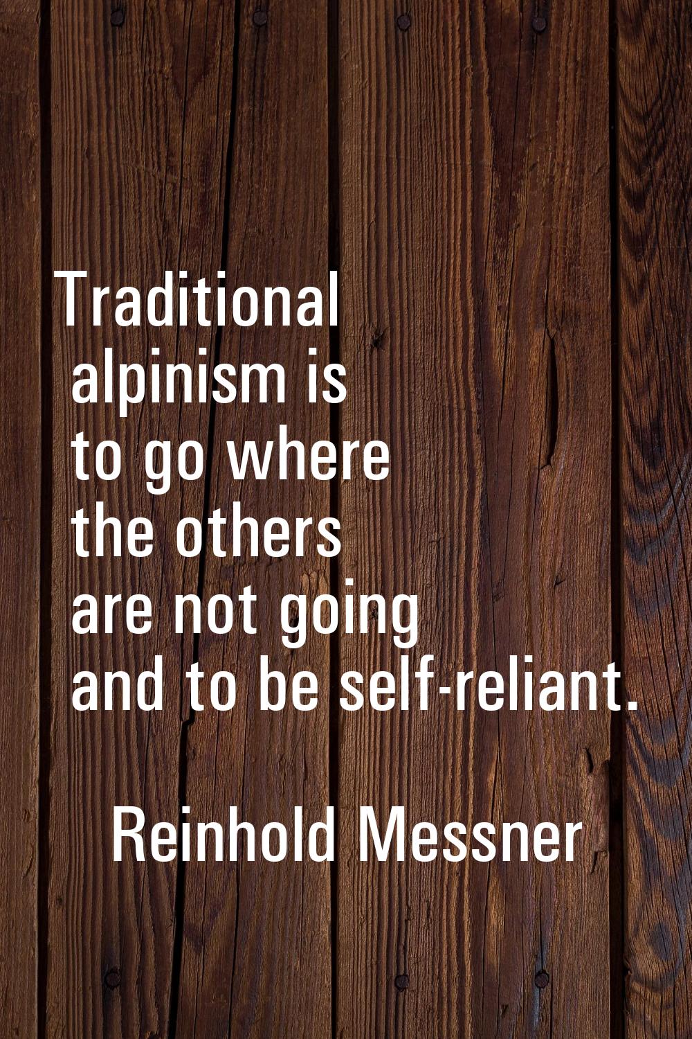 Traditional alpinism is to go where the others are not going and to be self-reliant.