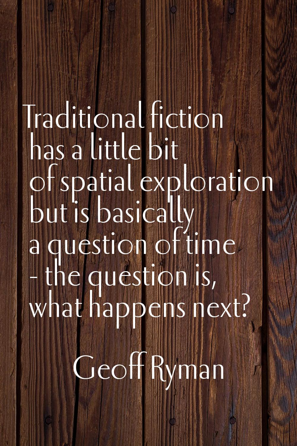 Traditional fiction has a little bit of spatial exploration but is basically a question of time - t