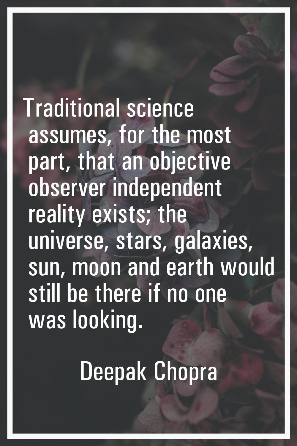 Traditional science assumes, for the most part, that an objective observer independent reality exis