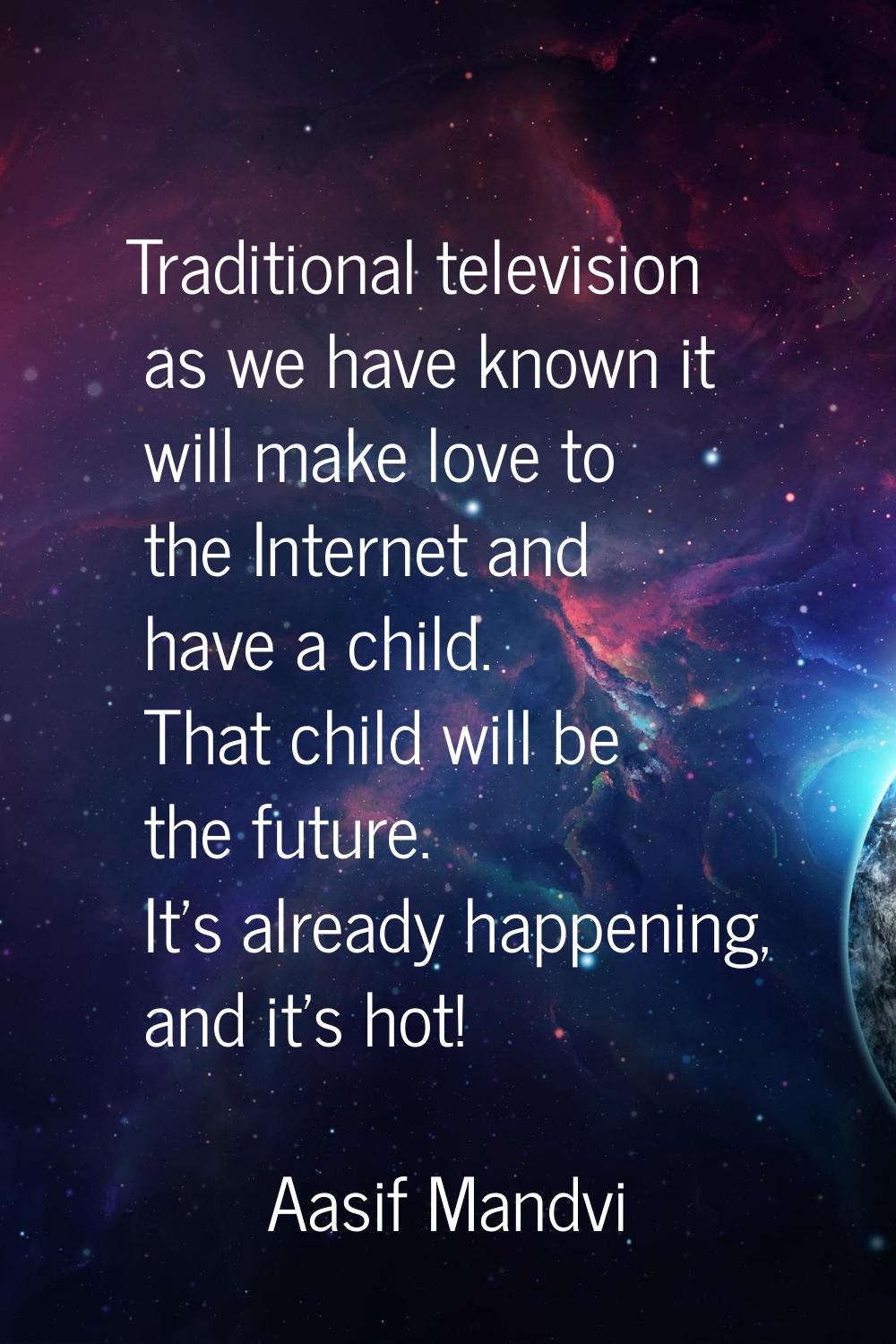 Traditional television as we have known it will make love to the Internet and have a child. That ch