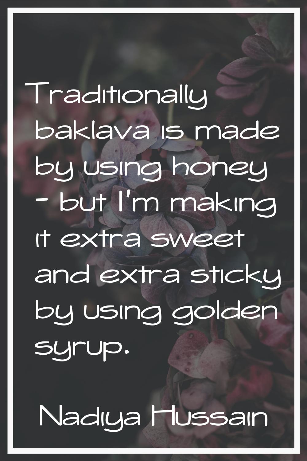 Traditionally baklava is made by using honey - but I'm making it extra sweet and extra sticky by us