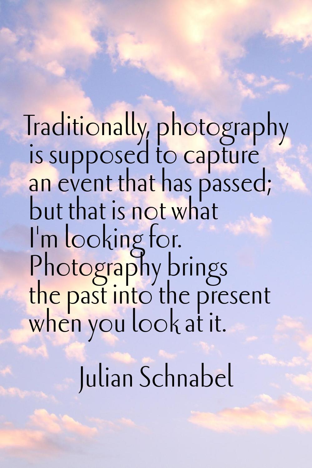 Traditionally, photography is supposed to capture an event that has passed; but that is not what I'