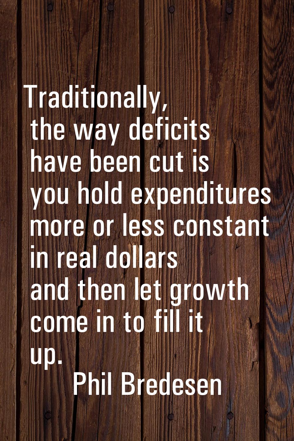Traditionally, the way deficits have been cut is you hold expenditures more or less constant in rea