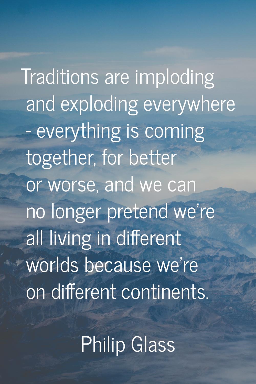 Traditions are imploding and exploding everywhere - everything is coming together, for better or wo