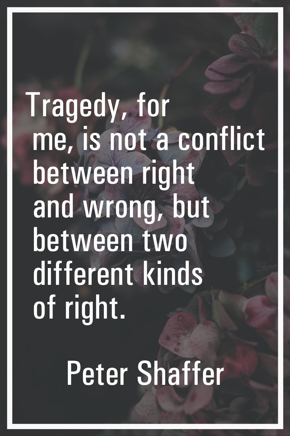 Tragedy, for me, is not a conflict between right and wrong, but between two different kinds of righ