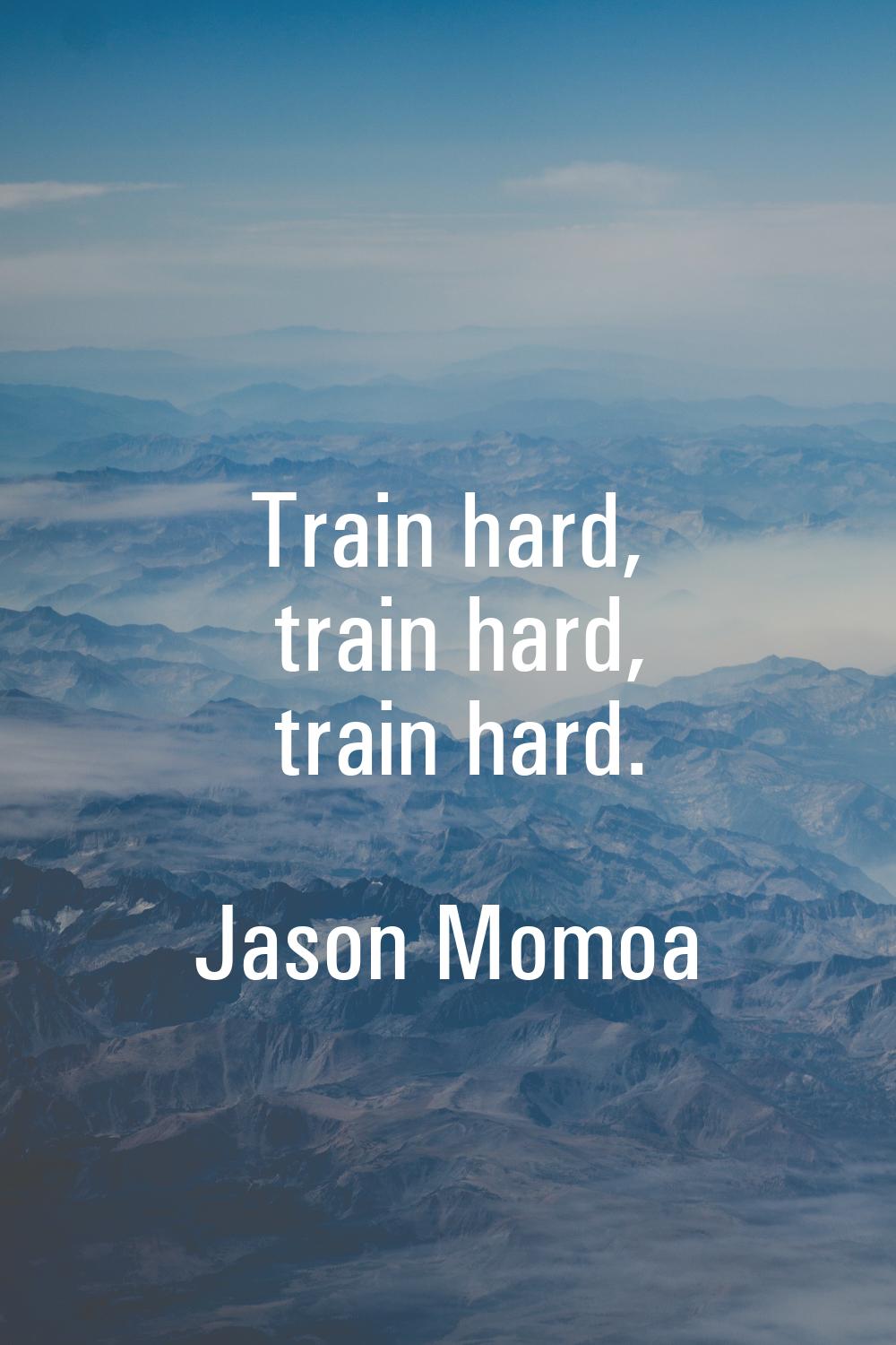 Train hard, train hard, train hard.