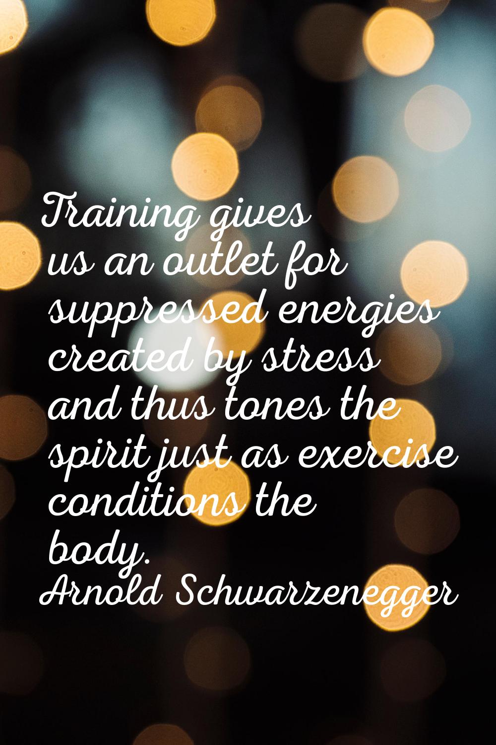Training gives us an outlet for suppressed energies created by stress and thus tones the spirit jus