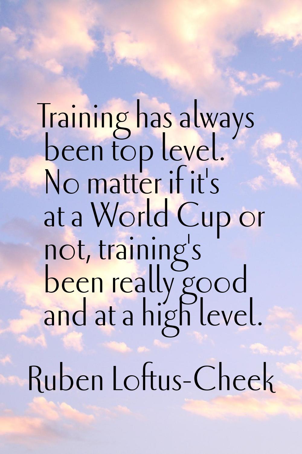 Training has always been top level. No matter if it's at a World Cup or not, training's been really