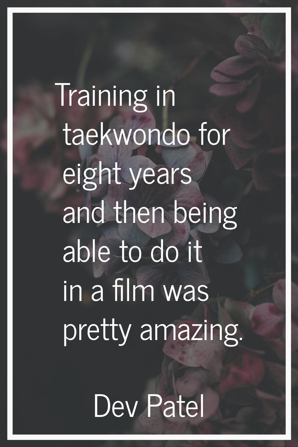 Training in taekwondo for eight years and then being able to do it in a film was pretty amazing.