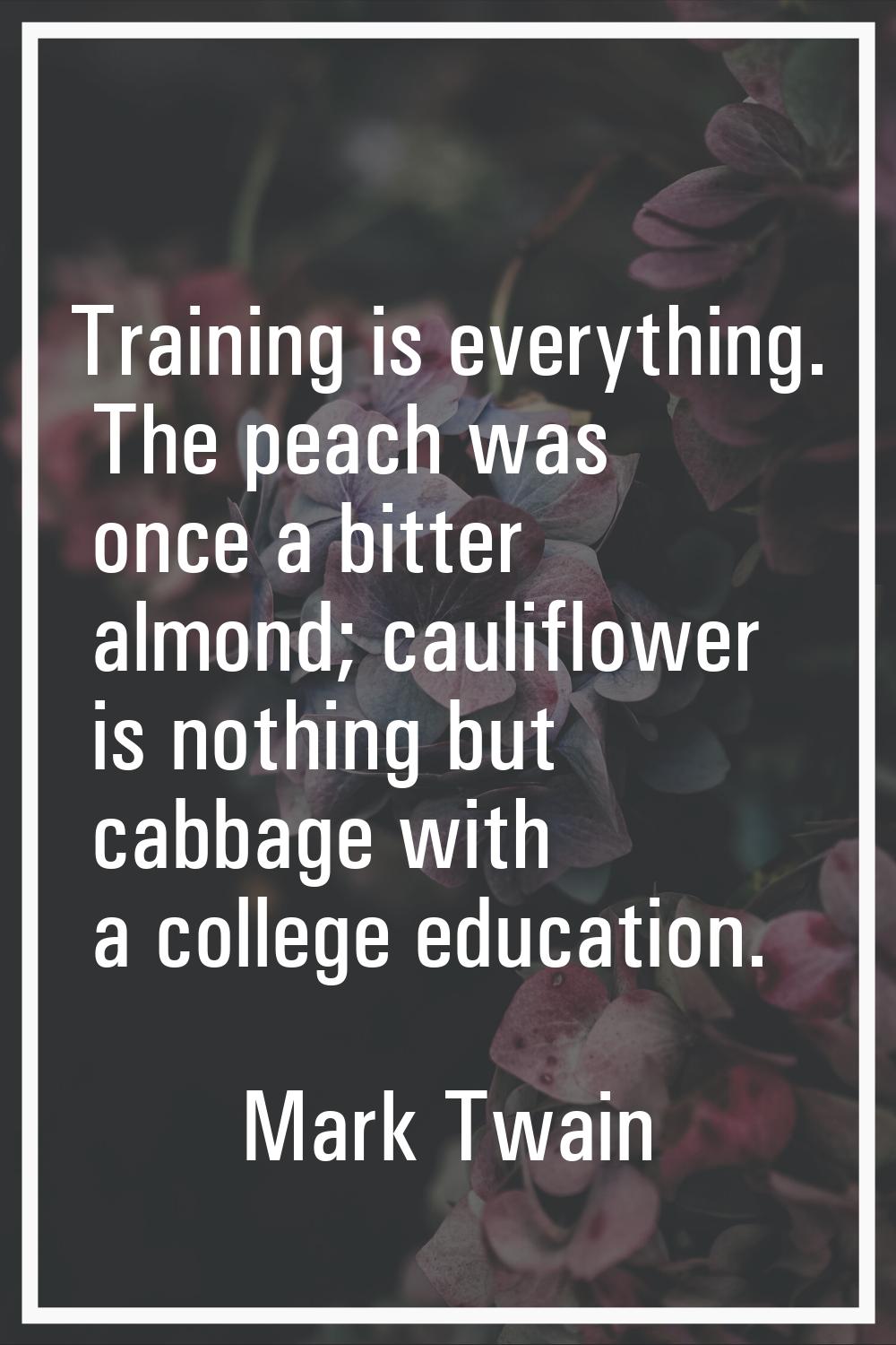 Training is everything. The peach was once a bitter almond; cauliflower is nothing but cabbage with