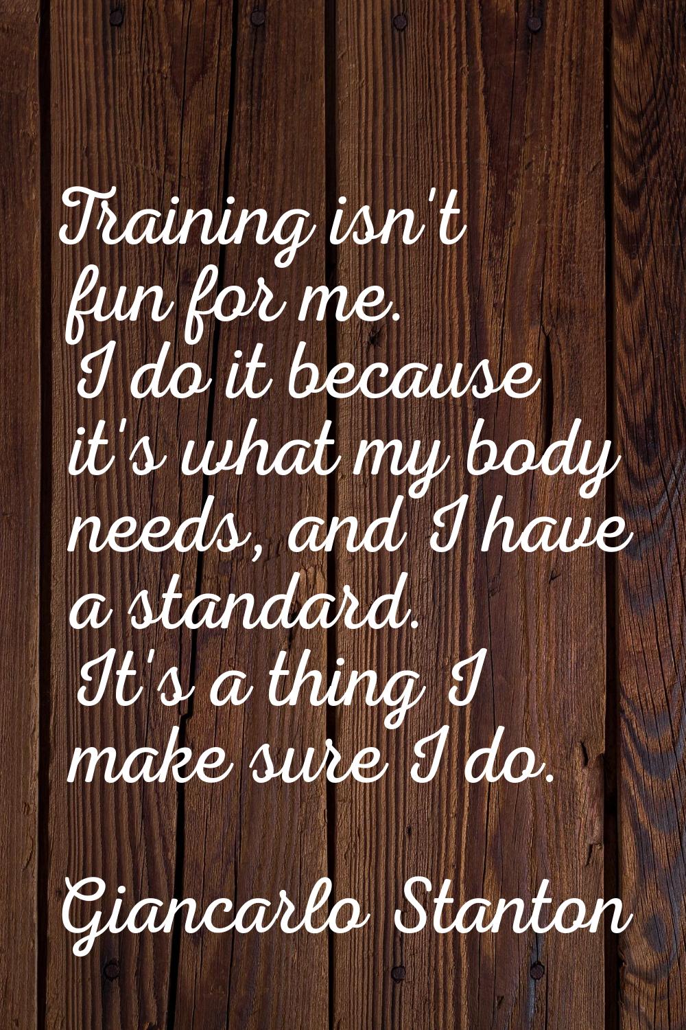 Training isn't fun for me. I do it because it's what my body needs, and I have a standard. It's a t