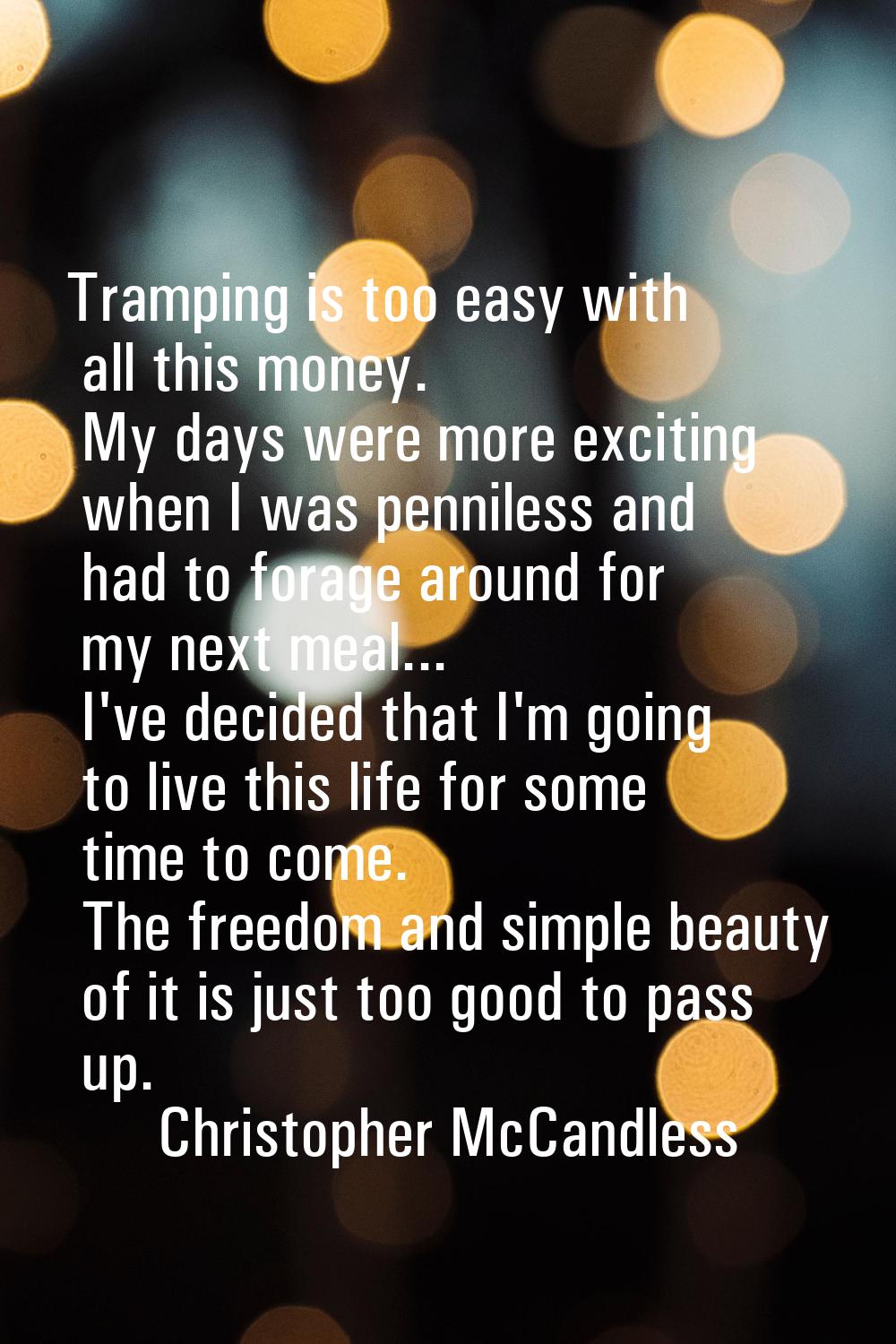 Tramping is too easy with all this money. My days were more exciting when I was penniless and had t