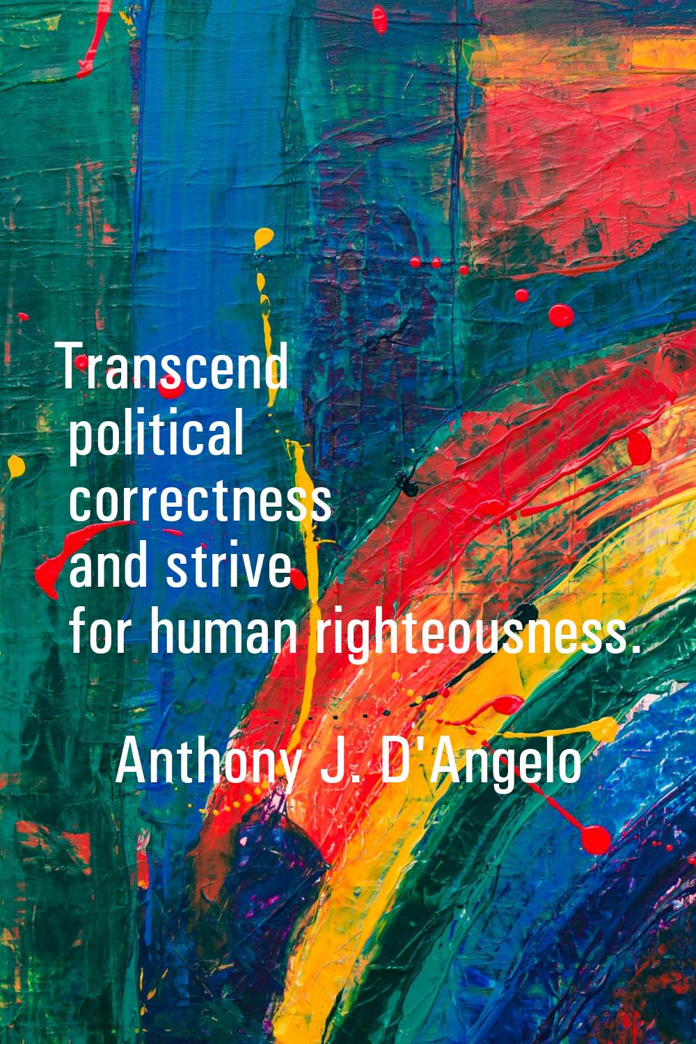 Transcend political correctness and strive for human righteousness.