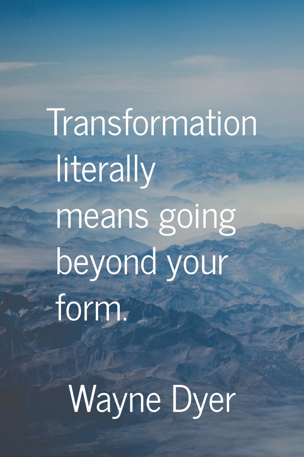 Transformation literally means going beyond your form.