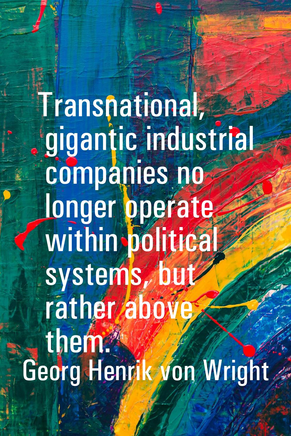 Transnational, gigantic industrial companies no longer operate within political systems, but rather
