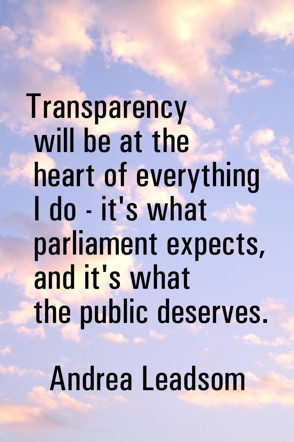 Transparency will be at the heart of everything I do - it's what parliament expects, and it's what 