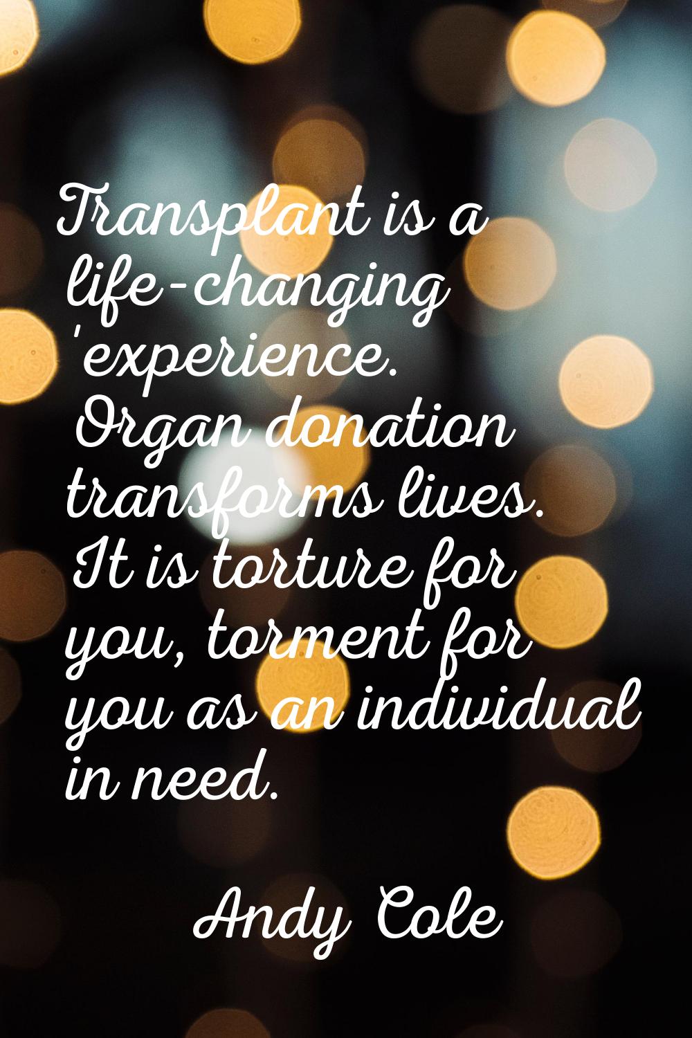 Transplant is a life-changing 'experience. Organ donation transforms lives. It is torture for you, 
