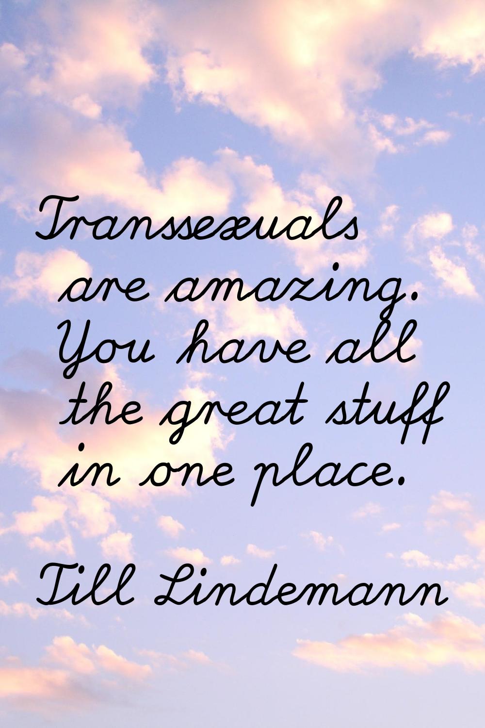 Transsexuals are amazing. You have all the great stuff in one place.