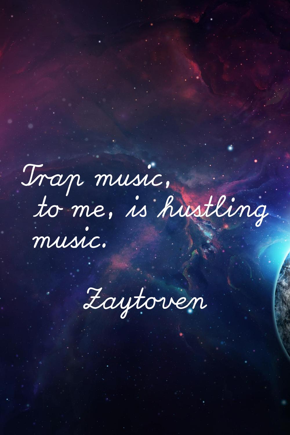 Trap music, to me, is hustling music.