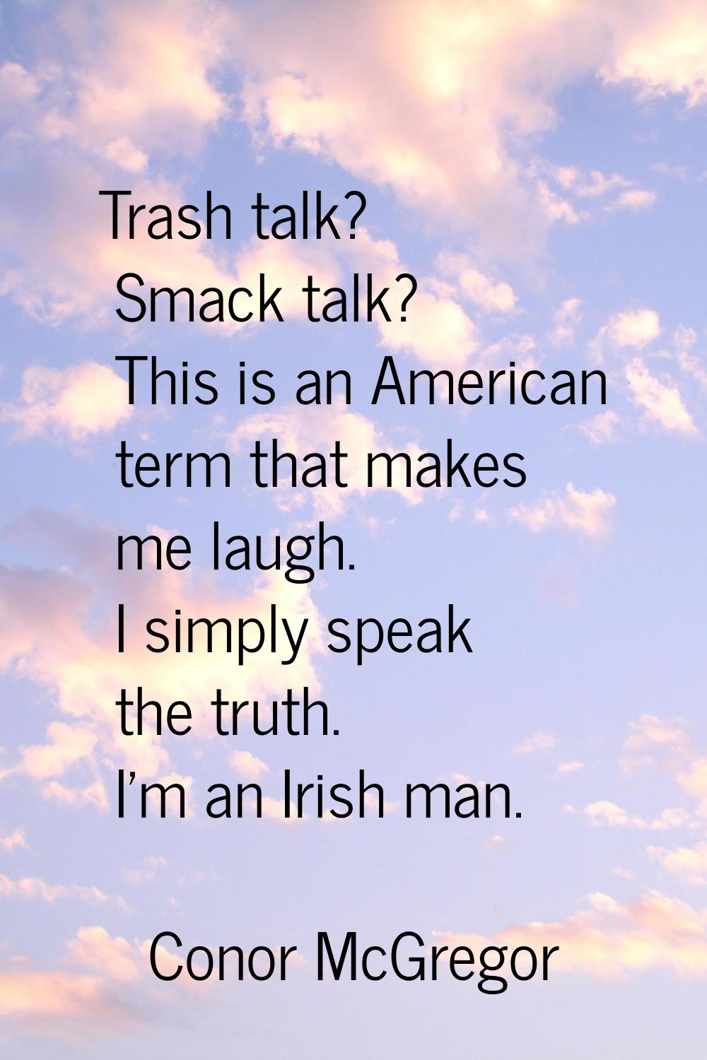 Trash talk? Smack talk? This is an American term that makes me laugh. I simply speak the truth. I'm
